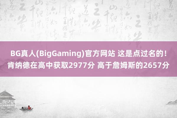 BG真人(BigGaming)官方网站 这是点过名的！肯纳德在高中获取2977分 高于詹姆斯的2657分