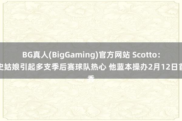 BG真人(BigGaming)官方网站 Scotto：海史姑娘引起多支季后赛球队热心 他蓝本操办2月12日首秀