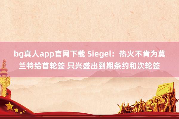 bg真人app官网下载 Siegel：热火不肯为莫兰特给首轮签 只兴盛出到期条约和次轮签