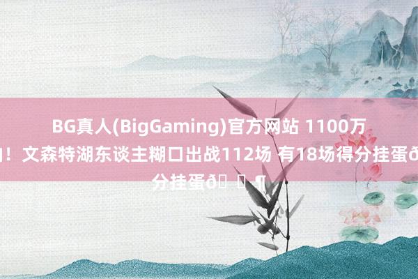 BG真人(BigGaming)官方网站 1100万年薪呐！文森特湖东谈主糊口出战112场 有18场得分挂蛋😶