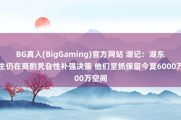 BG真人(BigGaming)官方网站 湖记：湖东说念主仍在商酌旯旮性补强决策 他们坚抓保留今夏6000万空间