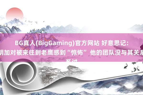 BG真人(BigGaming)官方网站 好意思记：库明加对被来往到老鹰感到“惊怖” 他的团队没与其关系过