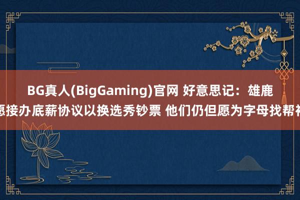 BG真人(BigGaming)官网 好意思记：雄鹿愿接办底薪协议以换选秀钞票 他们仍但愿为字母找帮衬