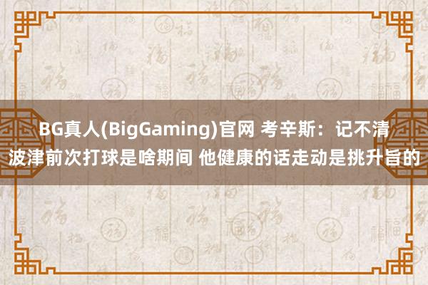 BG真人(BigGaming)官网 考辛斯：记不清波津前次打球是啥期间 他健康的话走动是挑升旨的