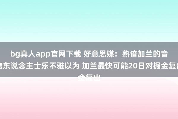 bg真人app官网下载 好意思媒：熟谙加兰的音信东说念主士乐不雅以为 加兰最快可能20日对掘金复出