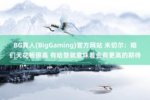 BG真人(BigGaming)官方网站 米切尔：咱们天花板很高 有哈登就意味着会有更高的期待