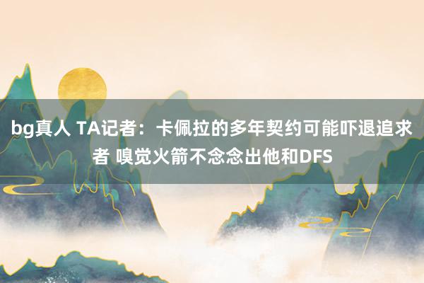 bg真人 TA记者：卡佩拉的多年契约可能吓退追求者 嗅觉火箭不念念出他和DFS