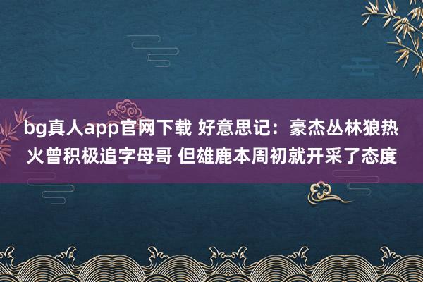 bg真人app官网下载 好意思记：豪杰丛林狼热火曾积极追字母哥 但雄鹿本周初就开采了态度