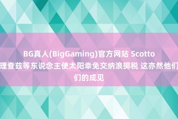 BG真人(BigGaming)官方网站 Scotto：交游理查兹等东说念主使太阳幸免交纳浪掷税 这亦然他们的成见