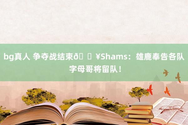 bg真人 争夺战结束💥Shams：雄鹿奉告各队 字母哥将留队！