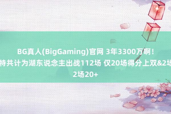 BG真人(BigGaming)官网 3年3300万啊！文森特共计为湖东说念主出战112场 仅20场得分上双&2场20+