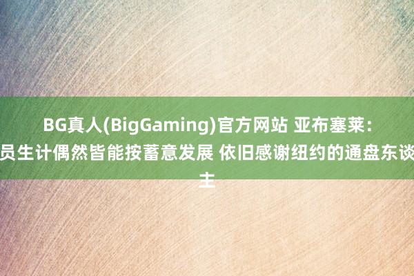BG真人(BigGaming)官方网站 亚布塞莱：球员生计偶然皆能按蓄意发展 依旧感谢纽约的通盘东谈主