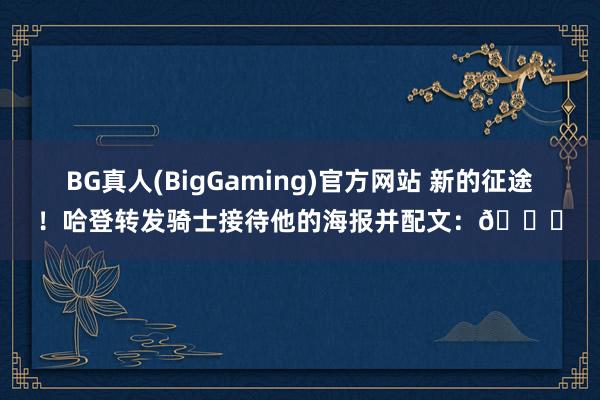 BG真人(BigGaming)官方网站 新的征途！哈登转发骑士接待他的海报并配文：🙏