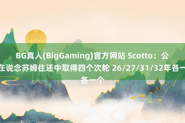 BG真人(BigGaming)官方网站 Scotto：公牛在说念苏姆往还中取得四个次轮 26/27/31/32年各一个