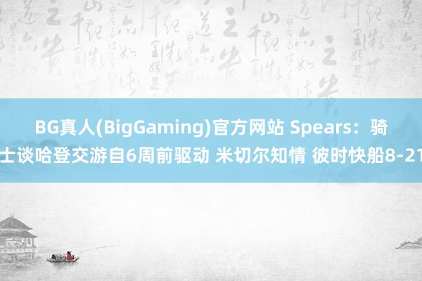 BG真人(BigGaming)官方网站 Spears：骑士谈哈登交游自6周前驱动 米切尔知情 彼时快船8-21