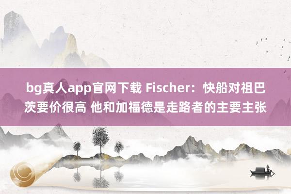 bg真人app官网下载 Fischer：快船对祖巴茨要价很高 他和加福德是走路者的主要主张