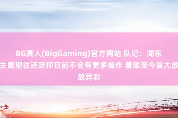 BG真人(BigGaming)官方网站 队记：湖东说念主瞻望往还贬抑日前不会有更多操作 着眼至今夏大放异彩