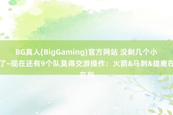 BG真人(BigGaming)官方网站 没剩几个小时了~现在还有9个队莫得交游操作：火箭&马刺&雄鹿在列