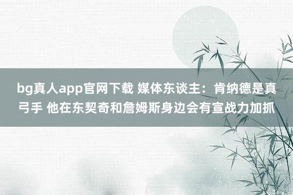 bg真人app官网下载 媒体东谈主：肯纳德是真弓手 他在东契奇和詹姆斯身边会有宣战力加抓