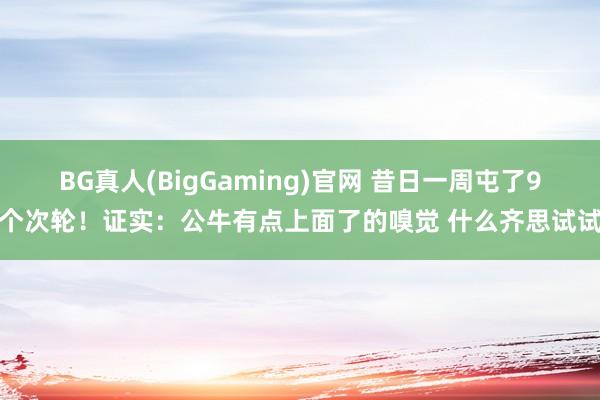 BG真人(BigGaming)官网 昔日一周屯了9个次轮！证实：公牛有点上面了的嗅觉 什么齐思试试