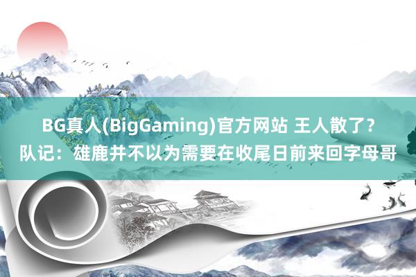 BG真人(BigGaming)官方网站 王人散了？队记：雄鹿并不以为需要在收尾日前来回字母哥