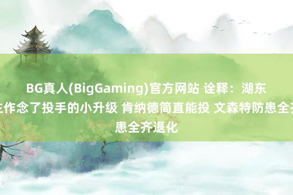 BG真人(BigGaming)官方网站 诠释：湖东说念主作念了投手的小升级 肯纳德简直能投 文森特防患全齐退化