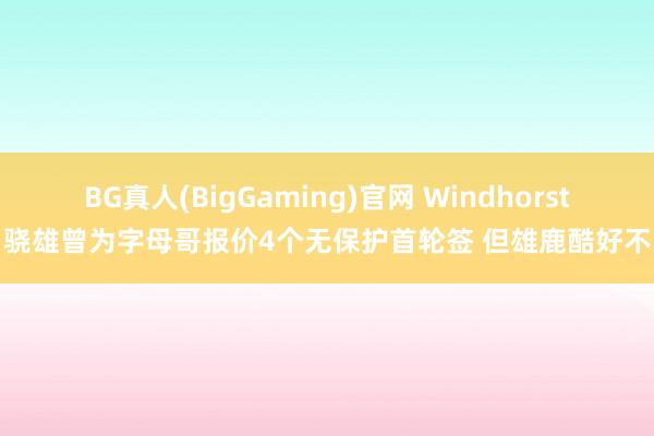 BG真人(BigGaming)官网 Windhorst：骁雄曾为字母哥报价4个无保护首轮签 但雄鹿酷好不大