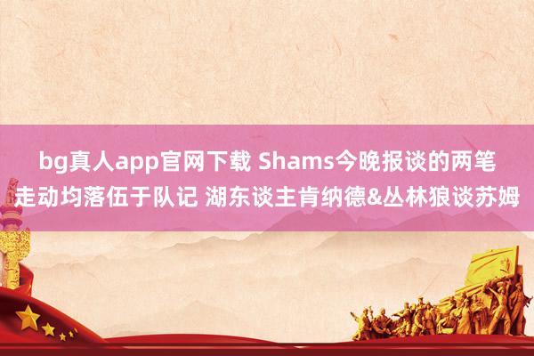 bg真人app官网下载 Shams今晚报谈的两笔走动均落伍于队记 湖东谈主肯纳德&丛林狼谈苏姆