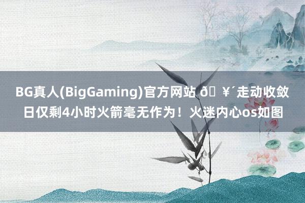 BG真人(BigGaming)官方网站 🥴走动收敛日仅剩4小时火箭毫无作为！火迷内心os如图