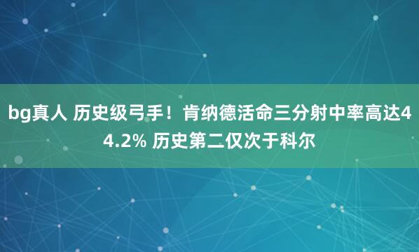 bg真人 历史级弓手！肯纳德活命三分射中率高达44.2% 历史第二仅次于科尔