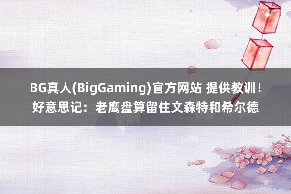 BG真人(BigGaming)官方网站 提供教训！好意思记：老鹰盘算留住文森特和希尔德