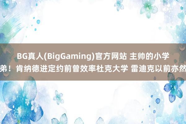 BG真人(BigGaming)官方网站 主帅的小学弟！肯纳德进定约前曾效率杜克大学 雷迪克以前亦然
