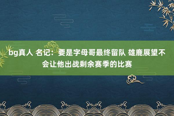 bg真人 名记：要是字母哥最终留队 雄鹿展望不会让他出战剩余赛季的比赛
