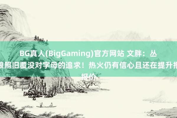 BG真人(BigGaming)官方网站 文胖：丛林狼照旧覆没对字母的追求！热火仍有信心且还在提升报价