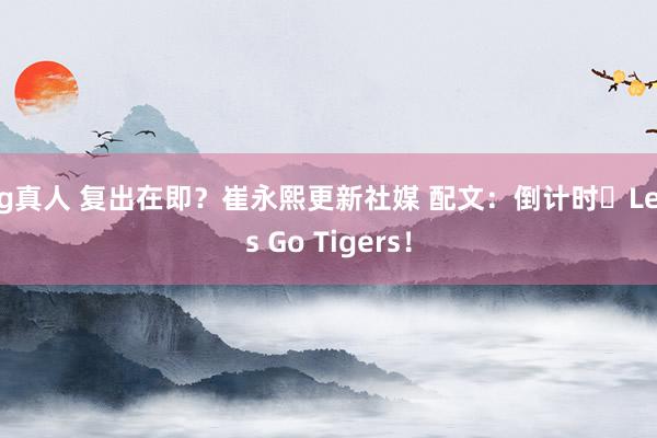 bg真人 复出在即？崔永熙更新社媒 配文：倒计时⏰Let‘s Go Tigers！