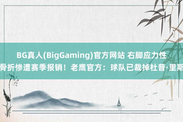 BG真人(BigGaming)官方网站 右脚应力性骨折惨遭赛季报销！老鹰官方：球队已裁掉杜普·里斯
