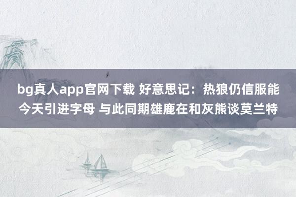 bg真人app官网下载 好意思记：热狼仍信服能今天引进字母 与此同期雄鹿在和灰熊谈莫兰特