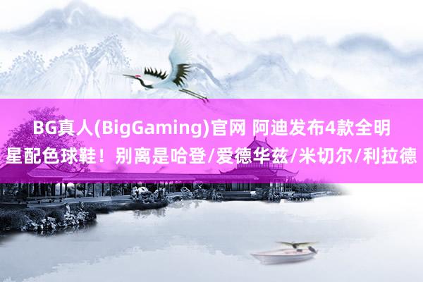 BG真人(BigGaming)官网 阿迪发布4款全明星配色球鞋！别离是哈登/爱德华兹/米切尔/利拉德