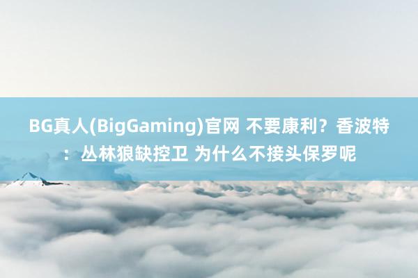 BG真人(BigGaming)官网 不要康利？香波特：丛林狼缺控卫 为什么不接头保罗呢