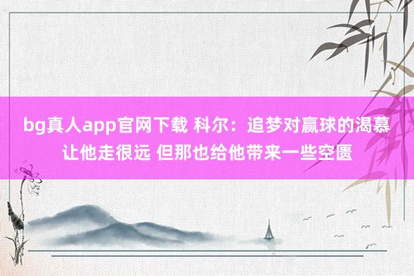 bg真人app官网下载 科尔：追梦对赢球的渴慕让他走很远 但那也给他带来一些空匮