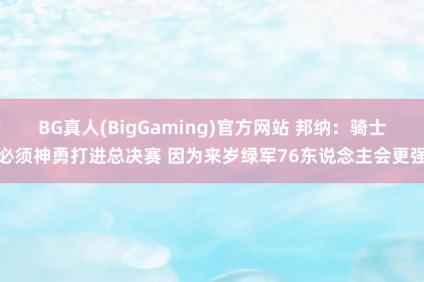 BG真人(BigGaming)官方网站 邦纳：骑士必须神勇打进总决赛 因为来岁绿军76东说念主会更强