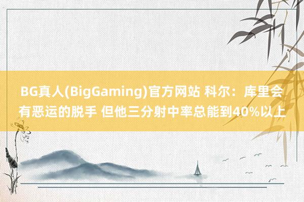 BG真人(BigGaming)官方网站 科尔：库里会有恶运的脱手 但他三分射中率总能到40%以上