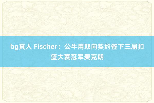 bg真人 Fischer：公牛用双向契约签下三届扣篮大赛冠军麦克朗