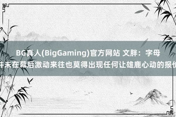 BG真人(BigGaming)官方网站 文胖：字母并未在幕后激动来往也莫得出现任何让雄鹿心动的报价