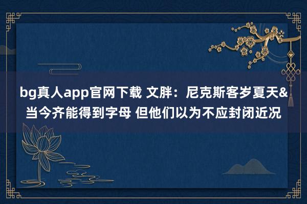 bg真人app官网下载 文胖：尼克斯客岁夏天&当今齐能得到字母 但他们以为不应封闭近况