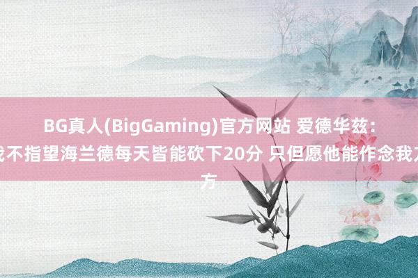 BG真人(BigGaming)官方网站 爱德华兹：我不指望海兰德每天皆能砍下20分 只但愿他能作念我方