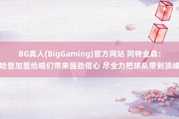 BG真人(BigGaming)官方网站 阿特金森：哈登加盟给咱们带来强劲信心 尽全力把球队带到顶峰