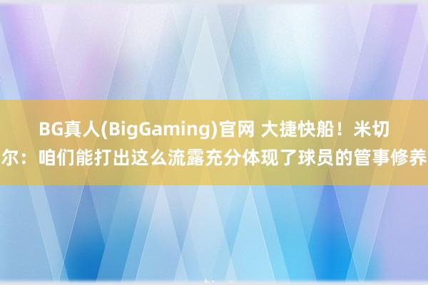 BG真人(BigGaming)官网 大捷快船！米切尔：咱们能打出这么流露充分体现了球员的管事修养