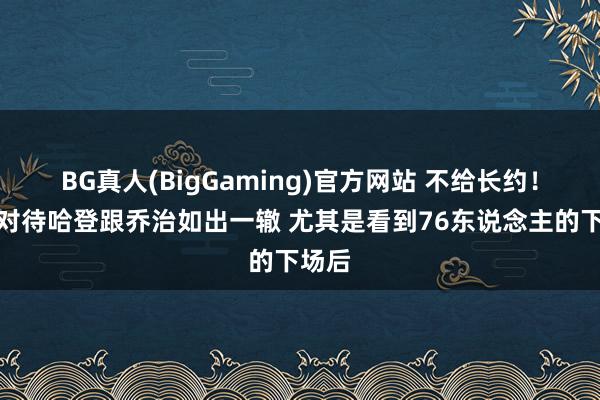 BG真人(BigGaming)官方网站 不给长约！快船对待哈登跟乔治如出一辙 尤其是看到76东说念主的下场后