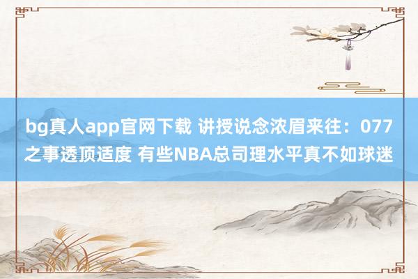 bg真人app官网下载 讲授说念浓眉来往：077之事透顶适度 有些NBA总司理水平真不如球迷